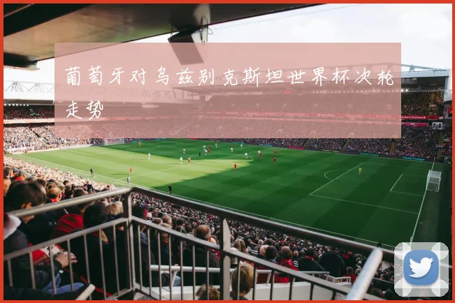 葡萄牙对乌兹别克斯坦世界杯次轮走势