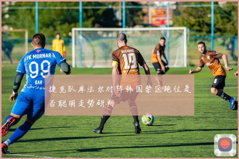捷克队库法尔对阵韩国禁区跑位是否聪明走势研判