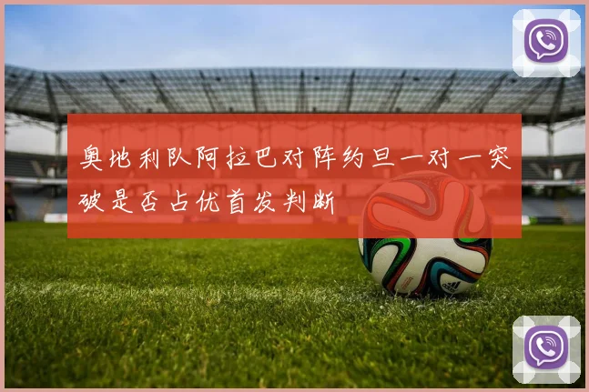 奥地利队阿拉巴对阵约旦一对一突破是否占优首发判断