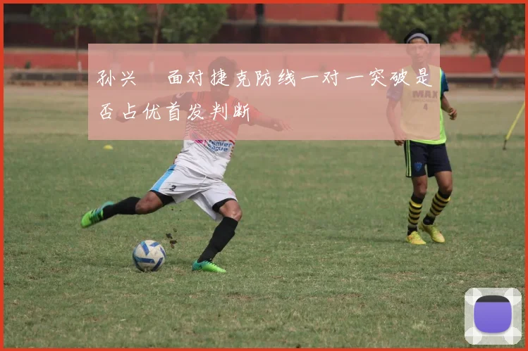 孙兴慜面对捷克防线一对一突破是否占优首发判断