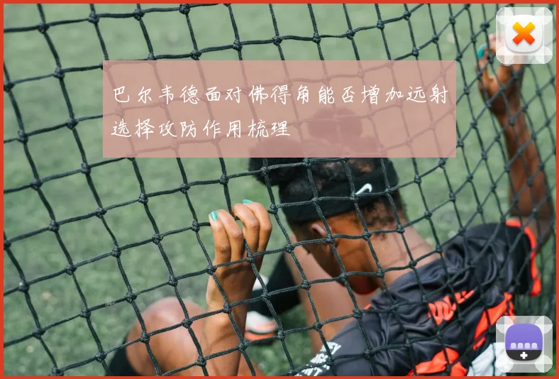 巴尔韦德面对佛得角能否增加远射选择攻防作用梳理