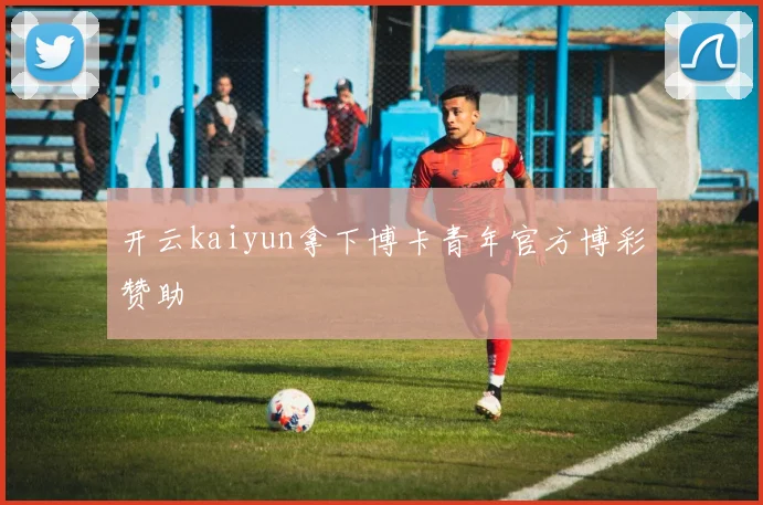 开云kaiyun拿下博卡青年官方博彩赞助