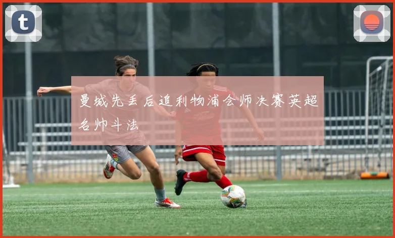 曼城先丢后追利物浦会师决赛英超名帅斗法