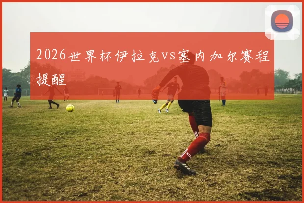 2026世界杯伊拉克vs塞内加尔赛程提醒
