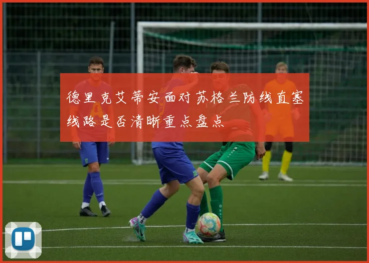 德里克艾蒂安面对苏格兰防线直塞线路是否清晰重点盘点