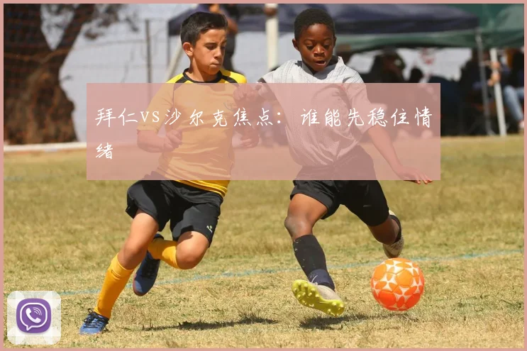 拜仁vs沙尔克焦点:谁能先稳住情绪