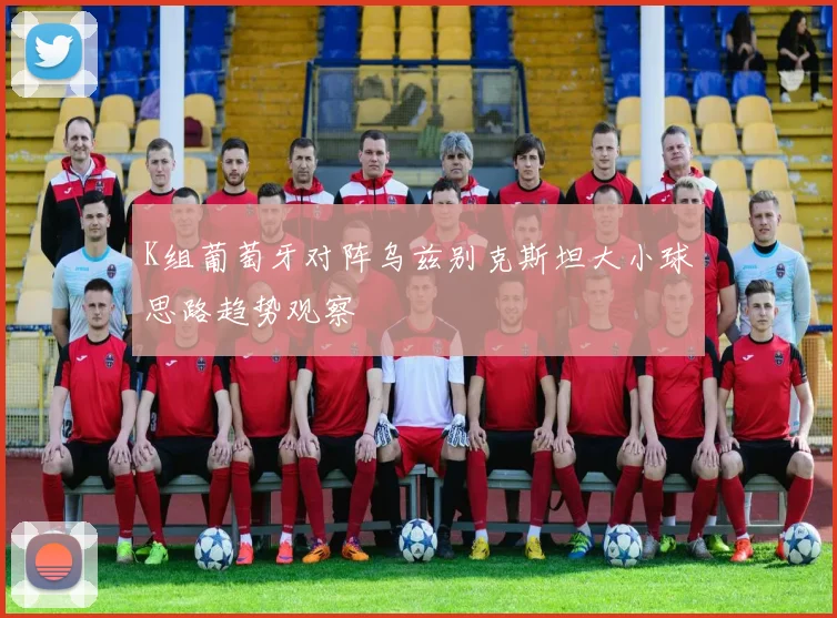 K组葡萄牙对阵乌兹别克斯坦大小球思路趋势观察