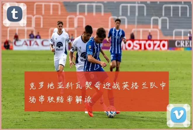 克罗地亚科瓦契奇迎战英格兰队中场串联赔率解读