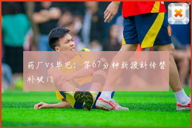 药厂vs毕巴:第67分钟新援斜传替补破门