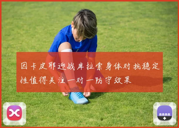 因卡皮耶迎战库拉索身体对抗稳定性值得关注一对一防守效果