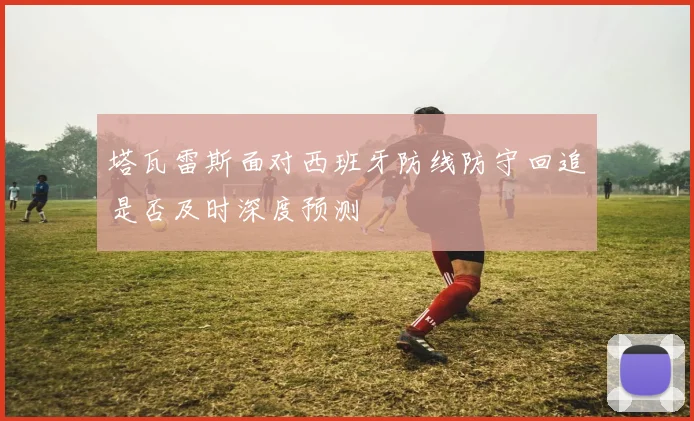 塔瓦雷斯面对西班牙防线防守回追是否及时深度预测