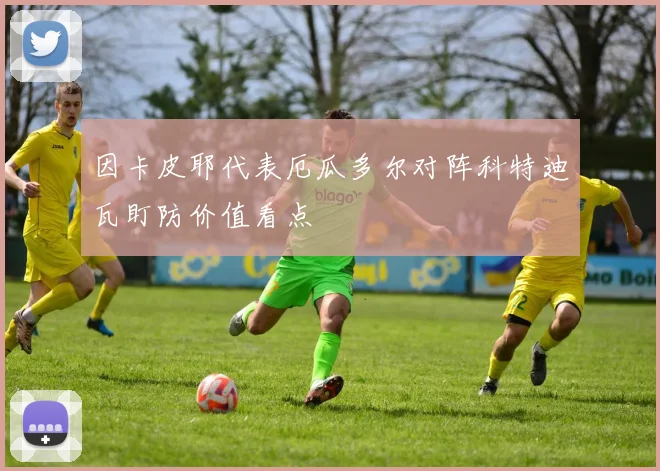 因卡皮耶代表厄瓜多尔对阵科特迪瓦盯防价值看点