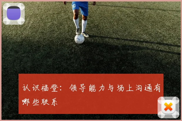 认识福登:领导能力与场上沟通有哪些联系