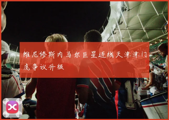 维尼修斯内马尔巨星连线天津津门虎争议升级