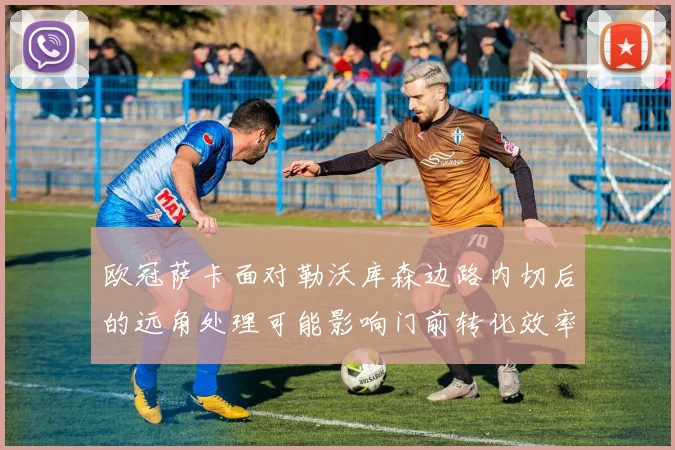 欧冠萨卡面对勒沃库森边路内切后的远角处理可能影响门前转化效率