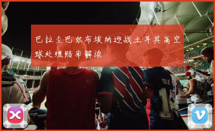 巴拉圭巴尔布埃纳迎战土耳其高空球处理赔率解读