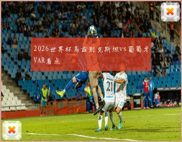 2026世界杯乌兹别克斯坦vs葡萄牙VAR看点