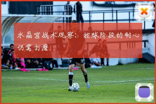 水晶宫战术观察：控球阶段的耐心仍需打磨