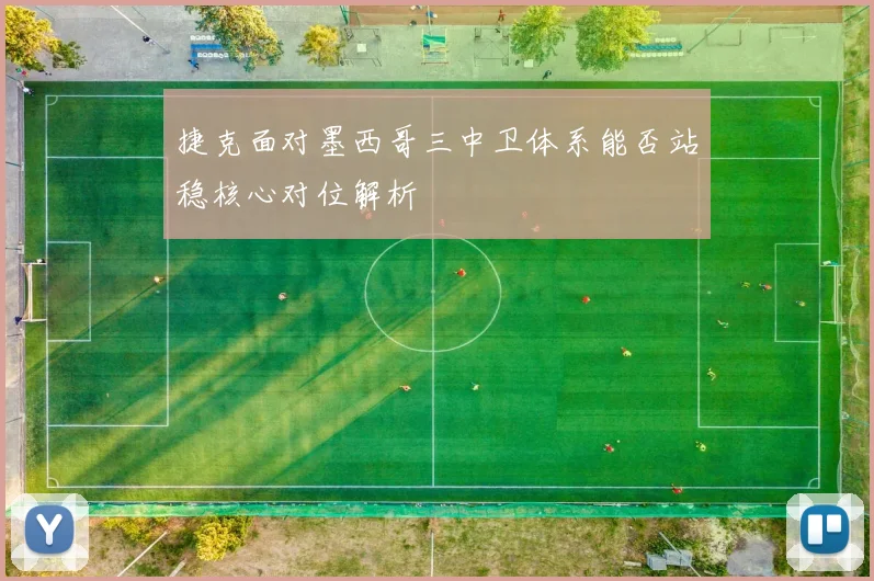 捷克面对墨西哥三中卫体系能否站稳核心对位解析