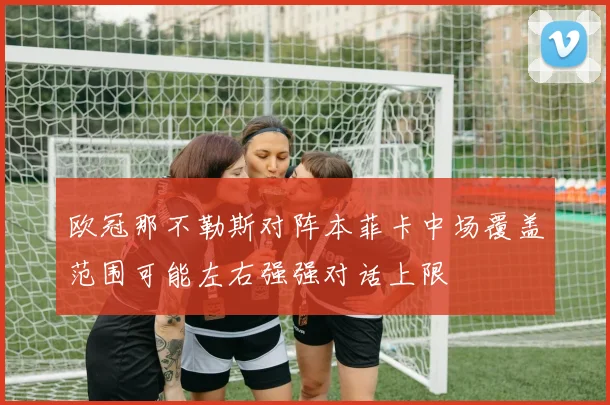 欧冠那不勒斯对阵本菲卡中场覆盖范围可能左右强强对话上限