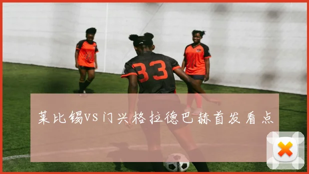 莱比锡vs门兴格拉德巴赫首发看点