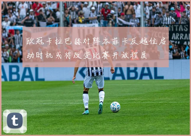 欧冠卡拉巴赫对阵本菲卡反越位启动时机或将改变比赛开放程度