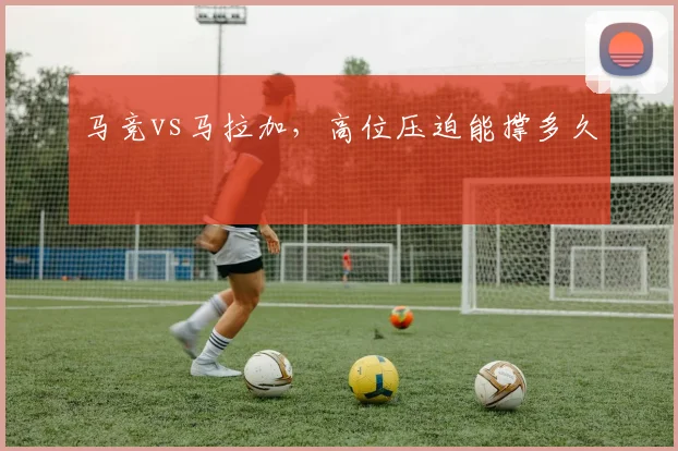 马竞vs马拉加，高位压迫能撑多久