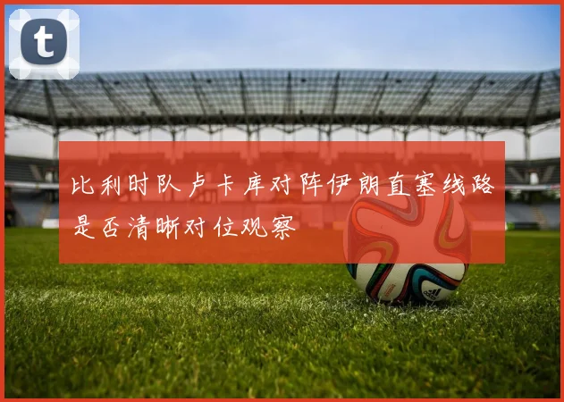 比利时队卢卡库对阵伊朗直塞线路是否清晰对位观察