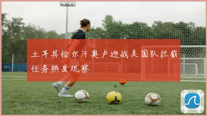 土耳其恰尔汗奥卢迎战美国队拦截任务热度观察