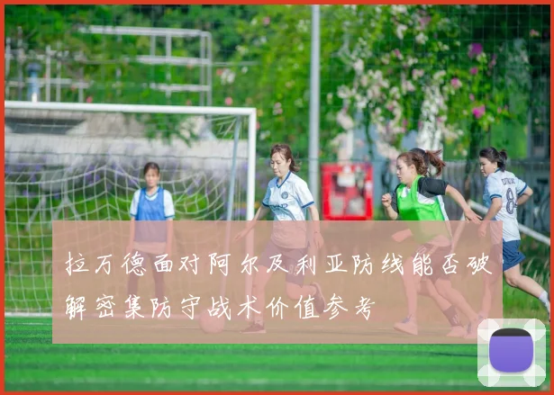 拉万德面对阿尔及利亚防线能否破解密集防守战术价值参考