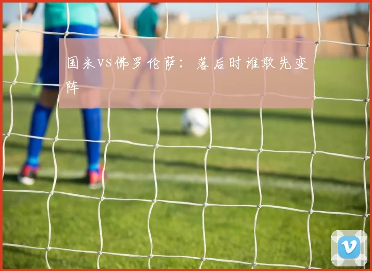 国米vs佛罗伦萨:落后时谁敢先变阵