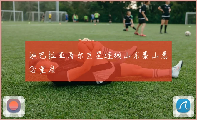 迪巴拉亚马尔巨星连线山东泰山悬念重启